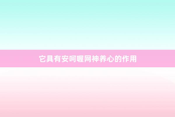 它具有安呵喔网神养心的作用