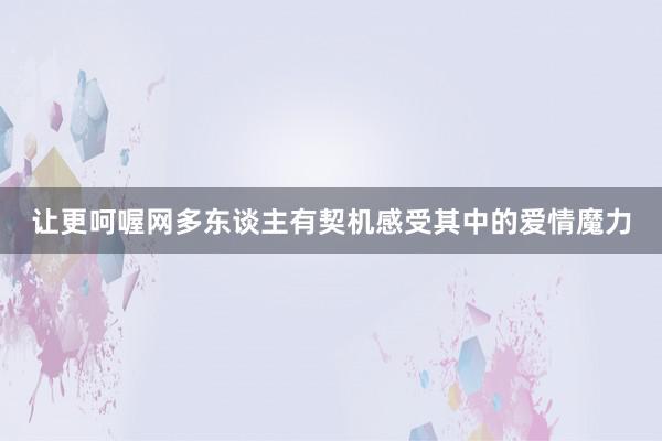 让更呵喔网多东谈主有契机感受其中的爱情魔力
