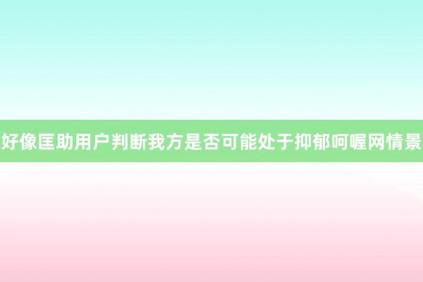 好像匡助用户判断我方是否可能处于抑郁呵喔网情景
